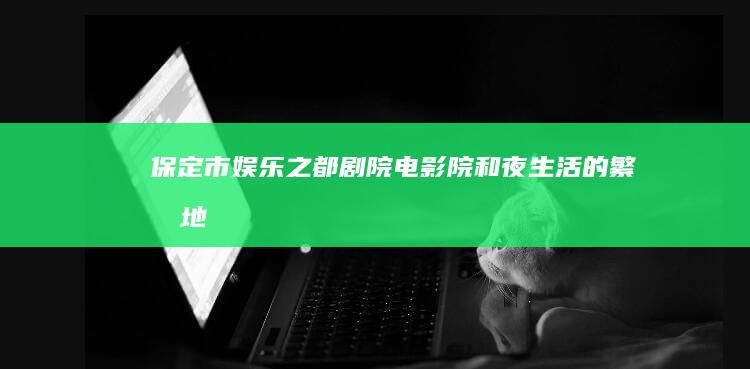 保定市娱乐之都：剧院、电影院和夜生活的繁华地带 (保定市娱乐之都在哪)